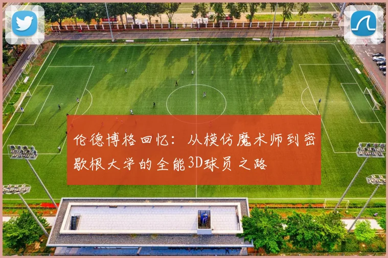 伦德博格回忆：从模仿魔术师到密歇根大学的全能3D球员之路
