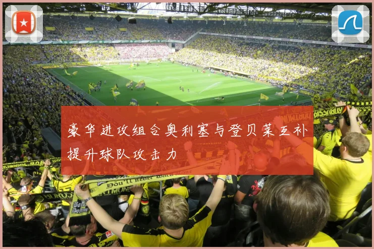 豪华进攻组合奥利塞与登贝莱互补提升球队攻击力