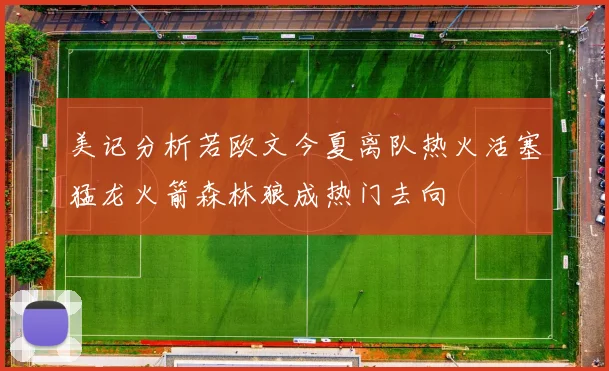 美记分析若欧文今夏离队热火活塞猛龙火箭森林狼成热门去向