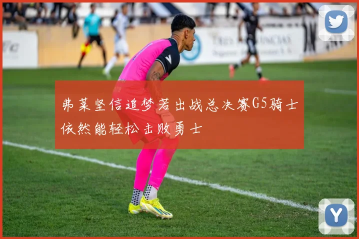 弗莱坚信追梦若出战总决赛G5骑士依然能轻松击败勇士