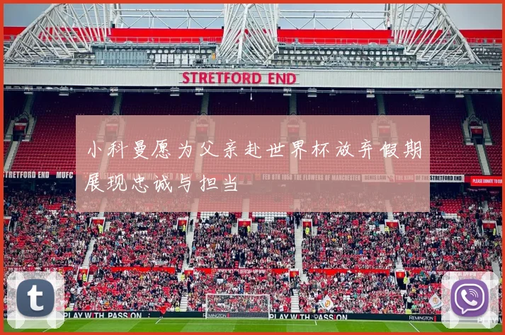 小科曼愿为父亲赴世界杯放弃假期展现忠诚与担当