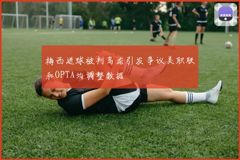 梅西进球被判乌龙引发争议美职联和OPTA均调整数据