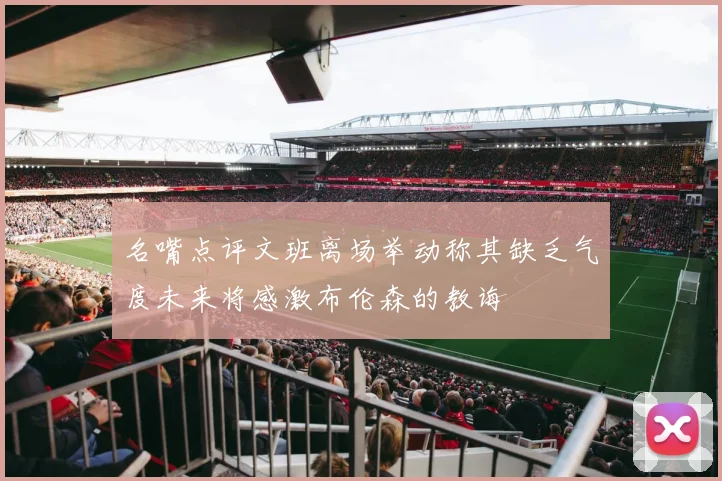 名嘴点评文班离场举动称其缺乏气度未来将感激布伦森的教诲