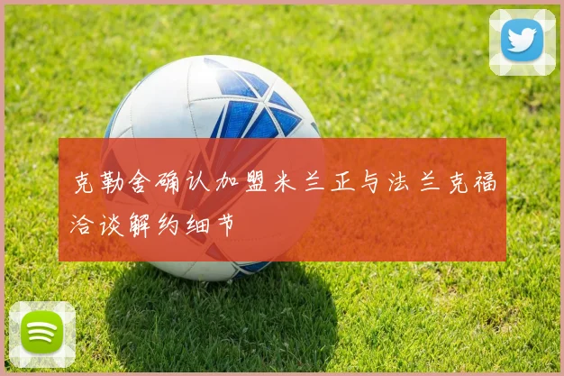 克勒舍确认加盟米兰正与法兰克福洽谈解约细节