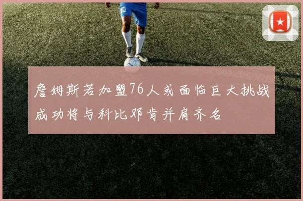 詹姆斯若加盟76人或面临巨大挑战成功将与科比邓肯并肩齐名