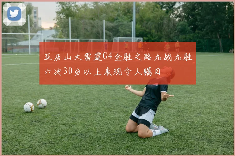 亚历山大雷霆G4全胜之路九战九胜六次30分以上表现令人瞩目