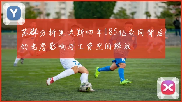 苏群分析里夫斯四年185亿合同背后的老詹影响与工资空间释放