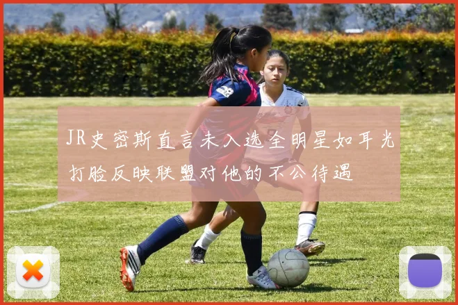 JR史密斯直言未入选全明星如耳光打脸反映联盟对他的不公待遇