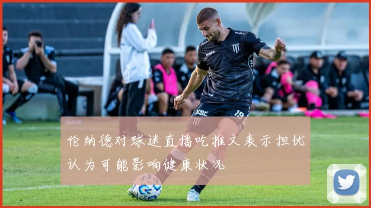 伦纳德对球迷直播吃推文表示担忧认为可能影响健康状况