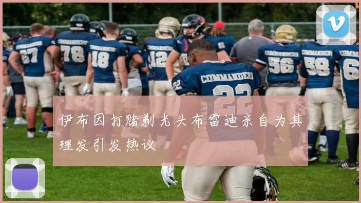 伊布因打赌剃光头布雷迪亲自为其理发引发热议