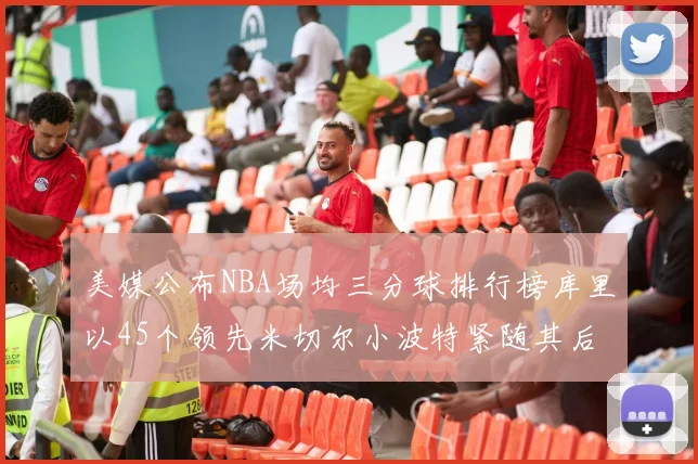 美媒公布NBA场均三分球排行榜库里以45个领先米切尔小波特紧随其后