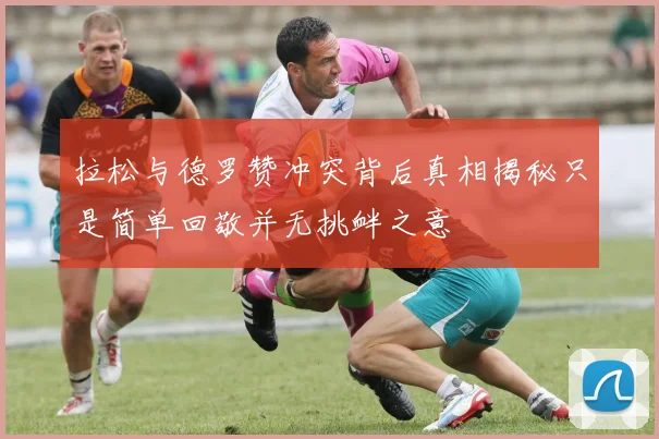 拉松与德罗赞冲突背后真相揭秘只是简单回敬并无挑衅之意