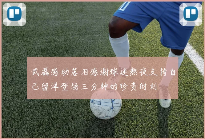 武磊感动落泪感谢球迷熬夜支持自己留洋登场三分钟的珍贵时刻
